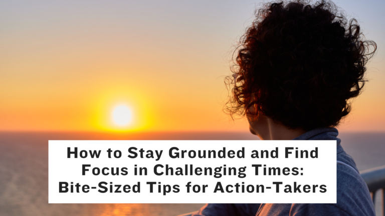 How to Stay Grounded and Find Focus in Challenging Times: Bite-Sized Tips for Action-Takers